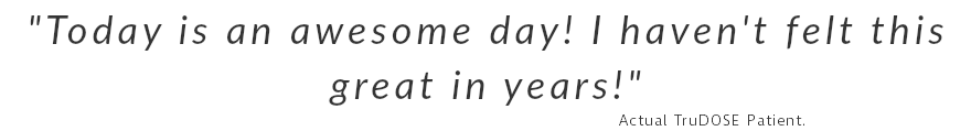 "Today is an awesome day! I haven't felt this great in years!" Actual TruDOSE Patient.